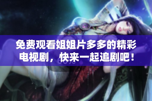免费观看姐姐片多多的精彩电视剧，快来一起追剧吧！