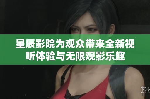 星辰影院为观众带来全新视听体验与无限观影乐趣