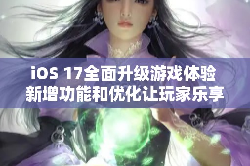 iOS 17全面升级游戏体验 新增功能和优化让玩家乐享无限乐趣