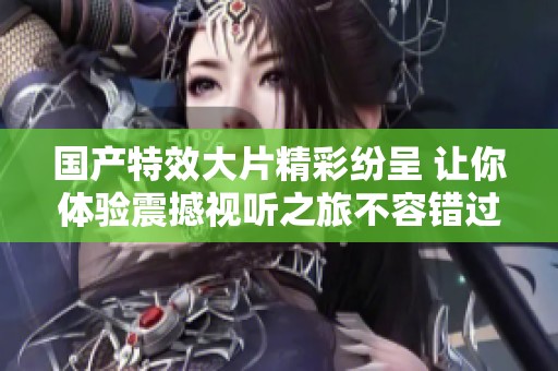 国产特效大片精彩纷呈 让你体验震撼视听之旅不容错过