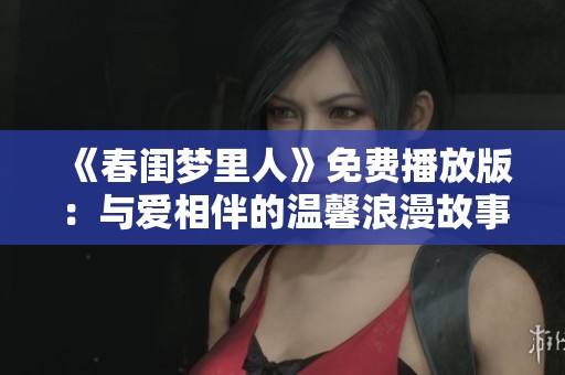 《春闺梦里人》免费播放版：与爱相伴的温馨浪漫故事尽在其中