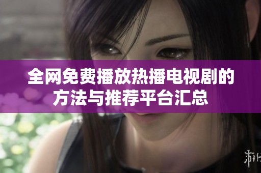 全网免费播放热播电视剧的方法与推荐平台汇总