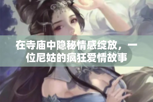 在寺庙中隐秘情感绽放，一位尼姑的疯狂爱情故事