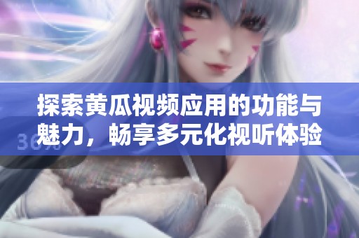 探索黄瓜视频应用的功能与魅力，畅享多元化视听体验
