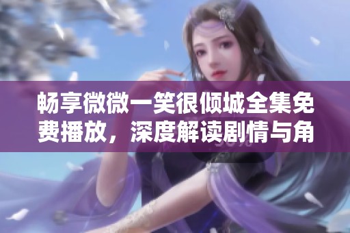 畅享微微一笑很倾城全集免费播放，深度解读剧情与角色魅力