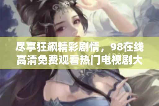 尽享狂飙精彩剧情，98在线高清免费观看热门电视剧大集合