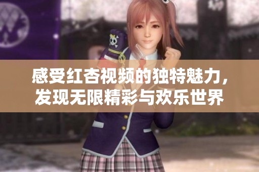 感受红杏视频的独特魅力，发现无限精彩与欢乐世界