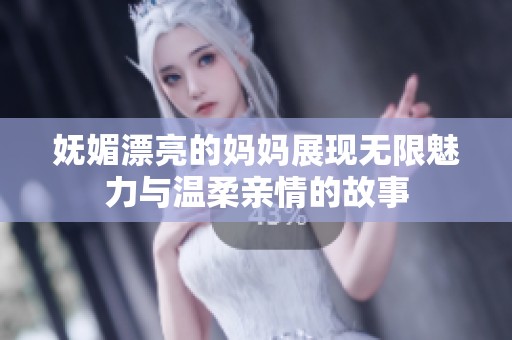 妩媚漂亮的妈妈展现无限魅力与温柔亲情的故事