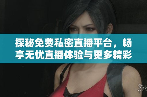 探秘免费私密直播平台，畅享无忧直播体验与更多精彩内容