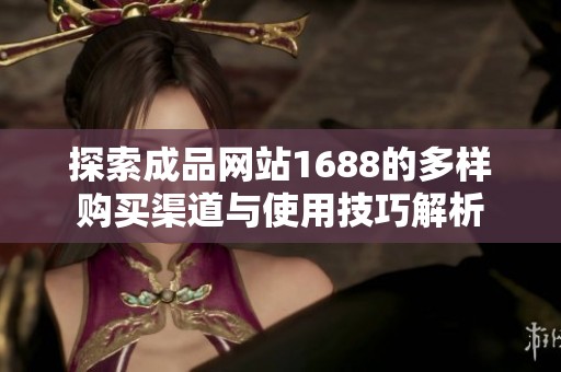 探索成品网站1688的多样购买渠道与使用技巧解析