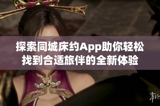 探索同城床约App助你轻松找到合适旅伴的全新体验