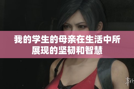 我的学生的母亲在生活中所展现的坚韧和智慧