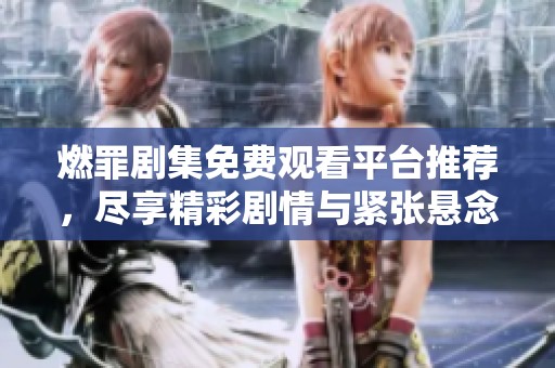燃罪剧集免费观看平台推荐，尽享精彩剧情与紧张悬念