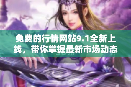 免费的行情网站9.1全新上线，带你掌握最新市场动态！