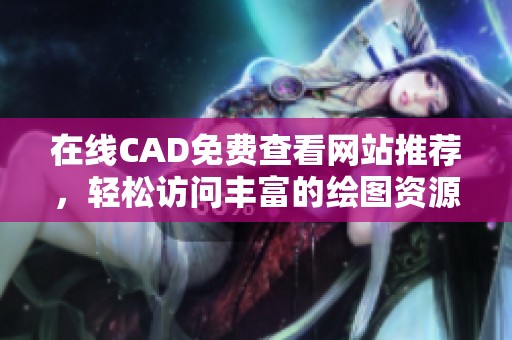 在线CAD免费查看网站推荐，轻松访问丰富的绘图资源与工具