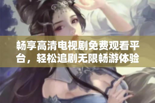 畅享高清电视剧免费观看平台，轻松追剧无限畅游体验