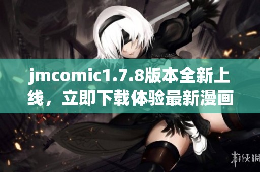 jmcomic1.7.8版本全新上线，立即下载体验最新漫画精彩内容！