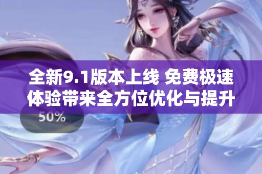 全新9.1版本上线 免费极速体验带来全方位优化与提升