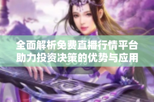 全面解析免费直播行情平台助力投资决策的优势与应用技巧