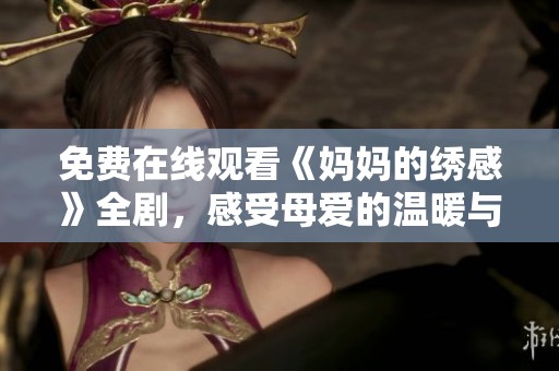 免费在线观看《妈妈的绣感》全剧，感受母爱的温暖与绣艺的魅力