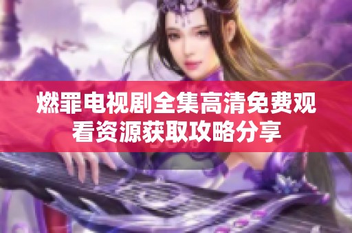 燃罪电视剧全集高清免费观看资源获取攻略分享