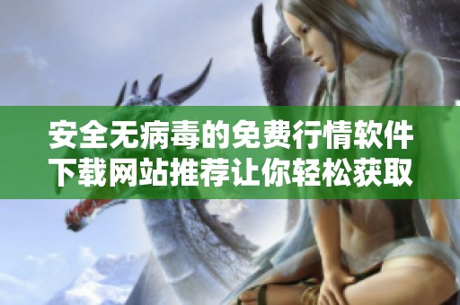 安全无病毒的免费行情软件下载网站推荐让你轻松获取最新信息