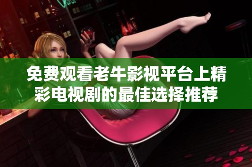 免费观看老牛影视平台上精彩电视剧的最佳选择推荐