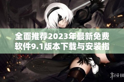 全面推荐2023年最新免费软件9.1版本下载与安装指南