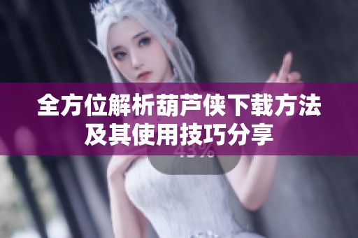 全方位解析葫芦侠下载方法及其使用技巧分享
