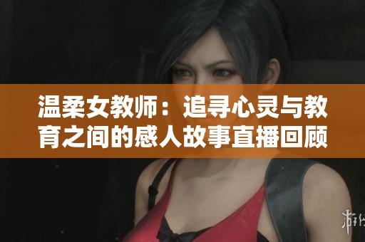 温柔女教师：追寻心灵与教育之间的感人故事直播回顾