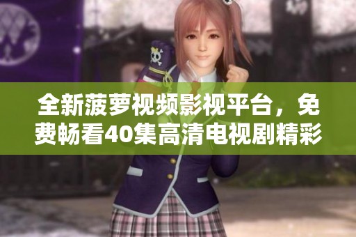 全新菠萝视频影视平台，免费畅看40集高清电视剧精彩内容