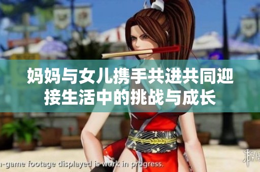 妈妈与女儿携手共进共同迎接生活中的挑战与成长