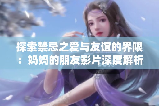 探索禁忌之爱与友谊的界限：妈妈的朋友影片深度解析