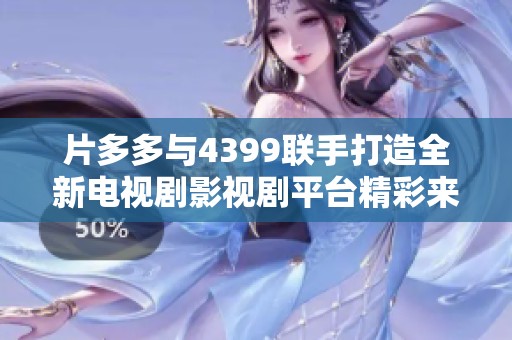 片多多与4399联手打造全新电视剧影视剧平台精彩来袭