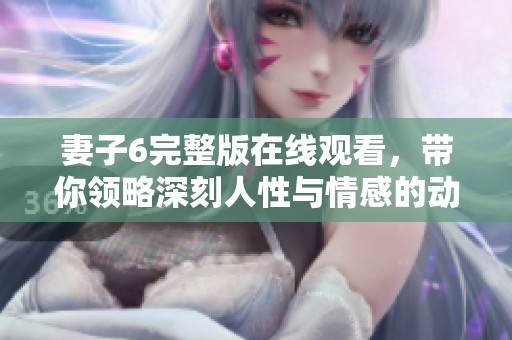 妻子6完整版在线观看，带你领略深刻人性与情感的动人故事