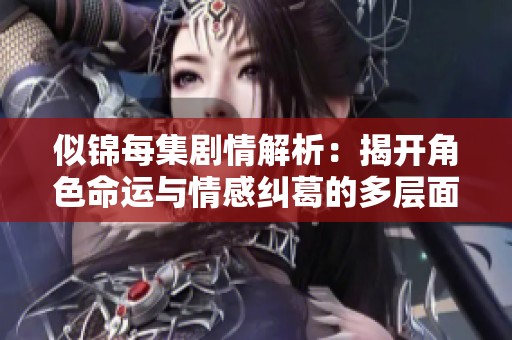 似锦每集剧情解析：揭开角色命运与情感纠葛的多层面故事