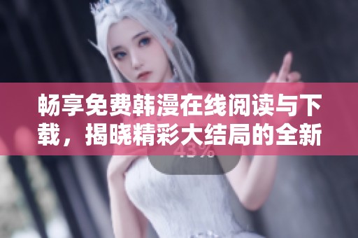 畅享免费韩漫在线阅读与下载，揭晓精彩大结局的全新体验