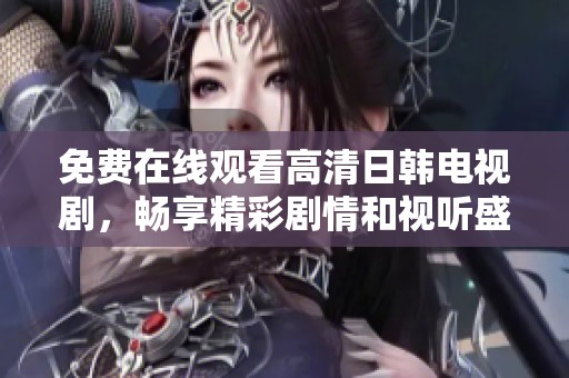 免费在线观看高清日韩电视剧，畅享精彩剧情和视听盛宴
