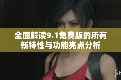 全面解读9.1免费版的所有新特性与功能亮点分析