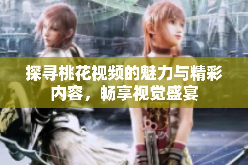探寻桃花视频的魅力与精彩内容，畅享视觉盛宴