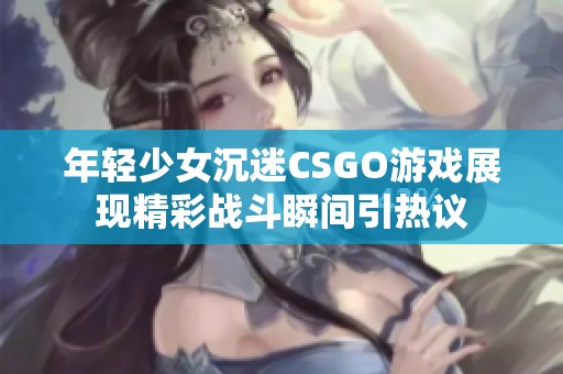 年轻少女沉迷CSGO游戏展现精彩战斗瞬间引热议