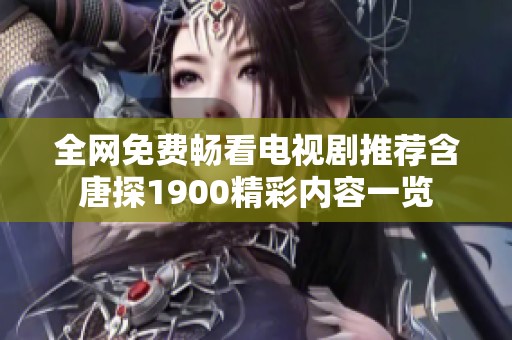 全网免费畅看电视剧推荐含唐探1900精彩内容一览