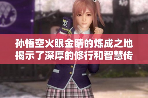 孙悟空火眼金睛的炼成之地揭示了深厚的修行和智慧传承