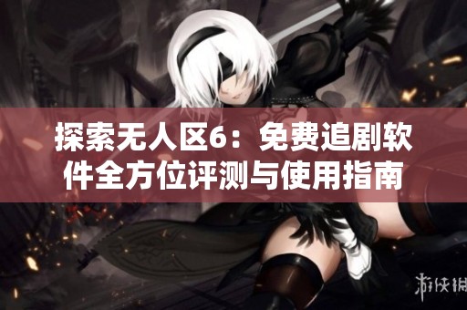 探索无人区6：免费追剧软件全方位评测与使用指南