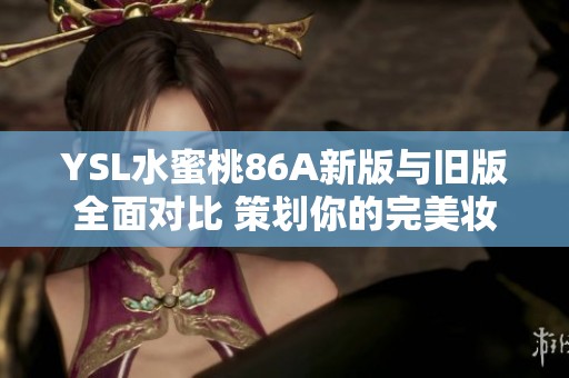 YSL水蜜桃86A新版与旧版全面对比 策划你的完美妆容选择