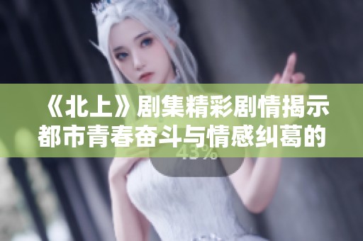 《北上》剧集精彩剧情揭示都市青春奋斗与情感纠葛的深刻内涵