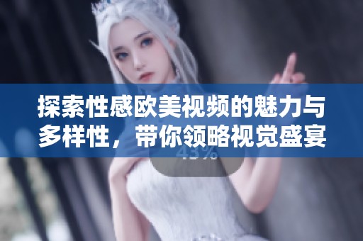 探索性感欧美视频的魅力与多样性，带你领略视觉盛宴