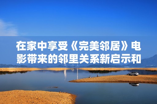 在家中享受《完美邻居》电影带来的邻里关系新启示和温暖体验