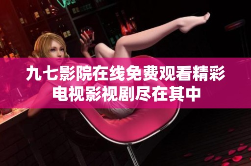 九七影院在线免费观看精彩电视影视剧尽在其中