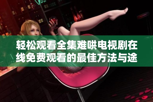 轻松观看全集难哄电视剧在线免费观看的最佳方法与途径
